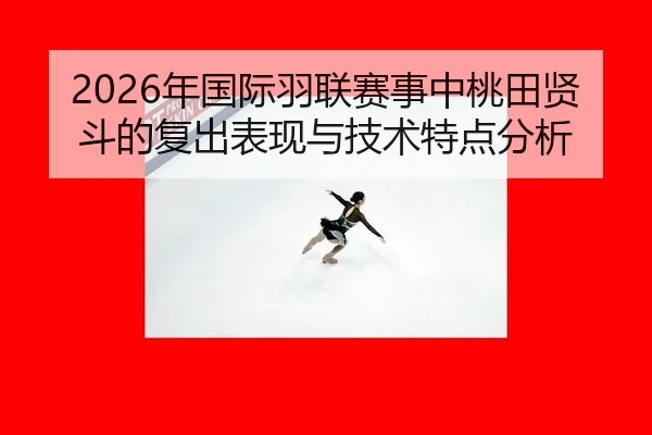 2026年国际羽联赛事中桃田贤斗的复出表现与技术特点分析