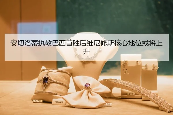 安切洛蒂执教巴西首胜后维尼修斯核心地位或将上升