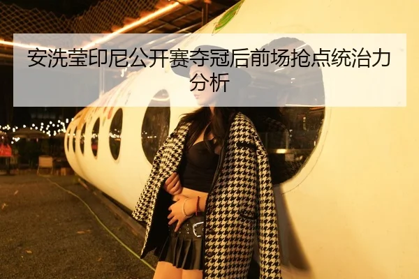 安洗莹印尼公开赛夺冠后前场抢点统治力分析