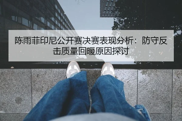 陈雨菲印尼公开赛决赛表现分析：防守反击质量回暖原因探讨