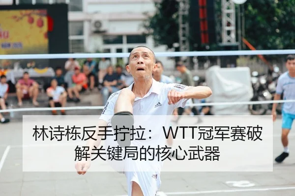 林诗栋反手拧拉：WTT冠军赛破解关键局的核心武器