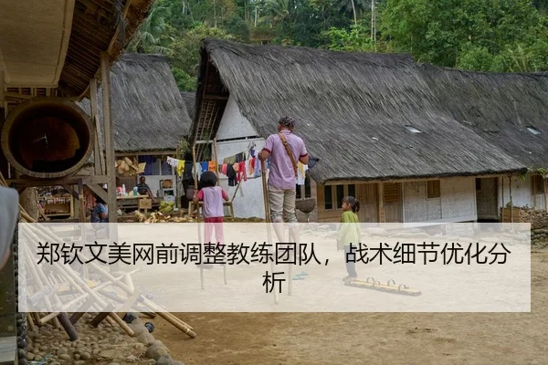 郑钦文美网前调整教练团队，战术细节优化分析