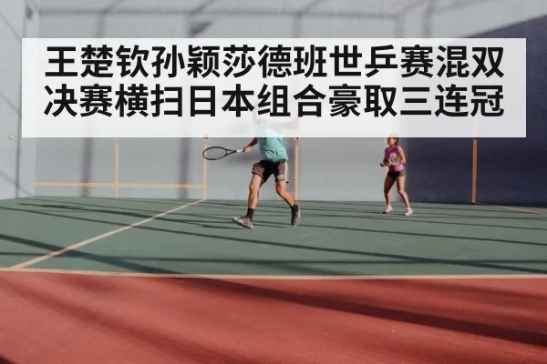 王楚钦孙颖莎德班世乒赛混双决赛横扫日本组合豪取三连冠