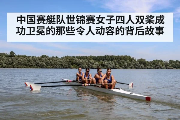 中国赛艇队世锦赛女子四人双桨成功卫冕的那些令人动容的背后故事