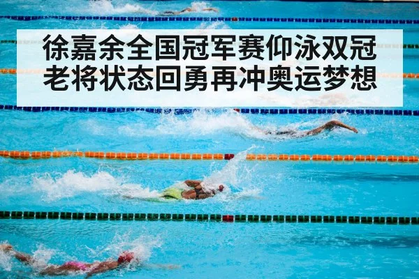 徐嘉余全国冠军赛仰泳双冠 老将状态回勇再冲奥运梦想