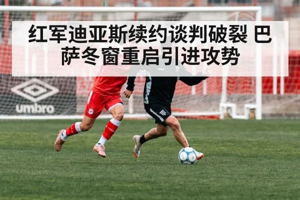 红军迪亚斯续约谈判破裂 巴萨冬窗重启引进攻势