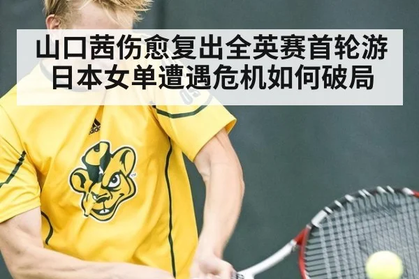 山口茜伤愈复出全英赛首轮游日本女单遭遇危机如何破局