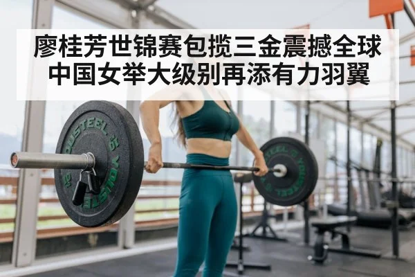 廖桂芳世锦赛包揽三金震撼全球中国女举大级别再添有力羽翼